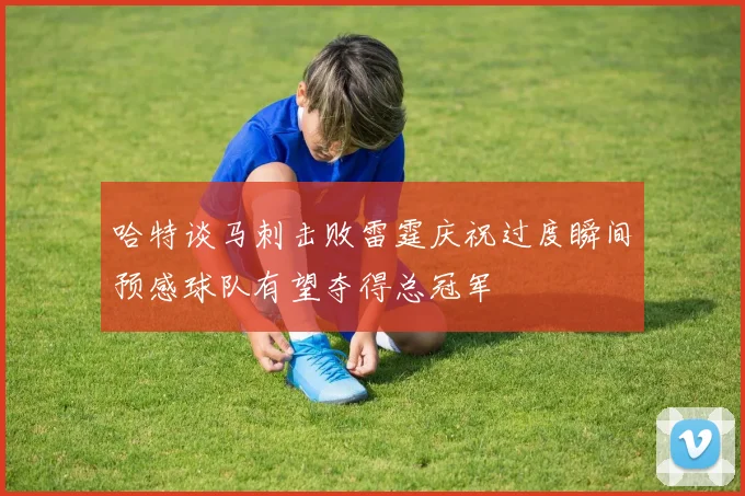 哈特谈马刺击败雷霆庆祝过度瞬间预感球队有望夺得总冠军