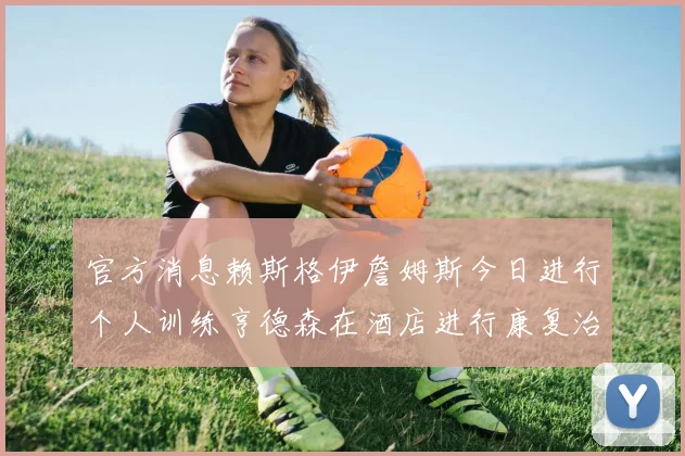 官方消息赖斯格伊詹姆斯今日进行个人训练亨德森在酒店进行康复治疗