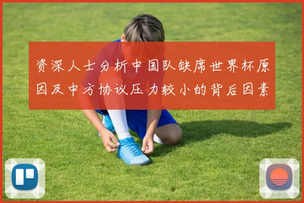 资深人士分析中国队缺席世界杯原因及中方协议压力较小的背后因素