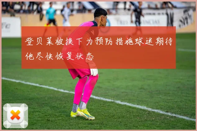 登贝莱被换下为预防措施球迷期待他尽快恢复状态