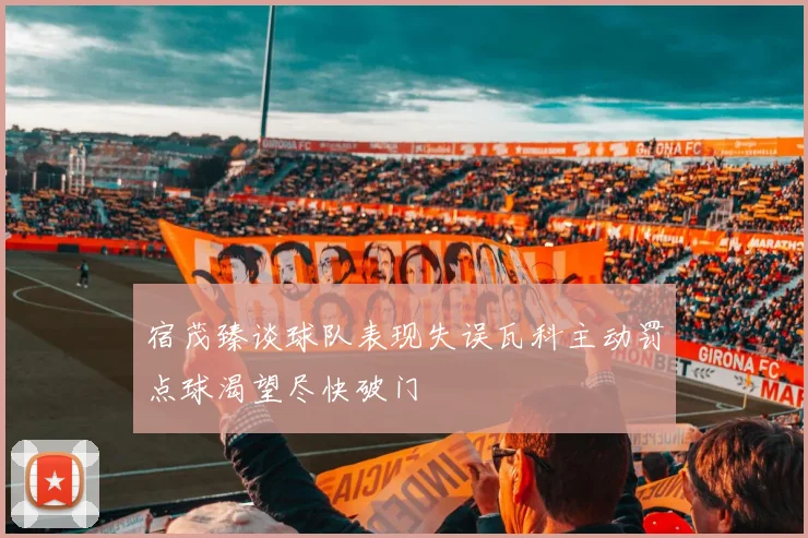 宿茂臻谈球队表现失误瓦科主动罚点球渴望尽快破门