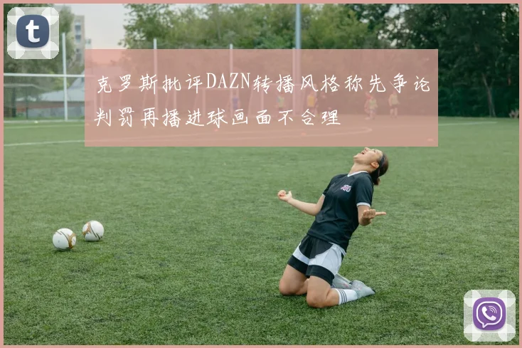 克罗斯批评DAZN转播风格称先争论判罚再播进球画面不合理