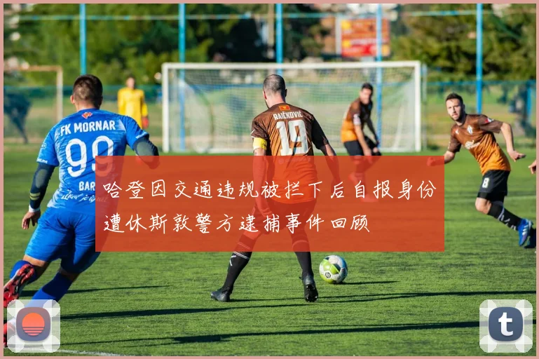 哈登因交通违规被拦下后自报身份遭休斯敦警方逮捕事件回顾
