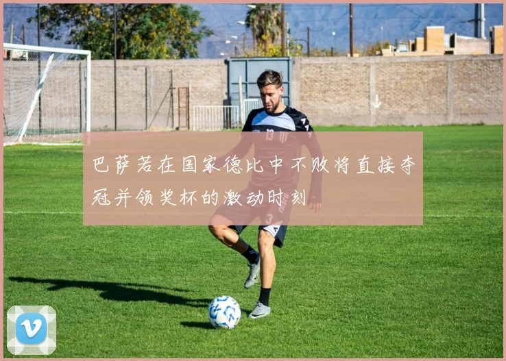 巴萨若在国家德比中不败将直接夺冠并领奖杯的激动时刻