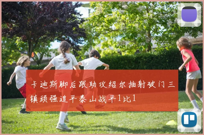 卡迪斯脚后跟助攻绍尔抽射破门三镇顽强追平泰山战平1比1