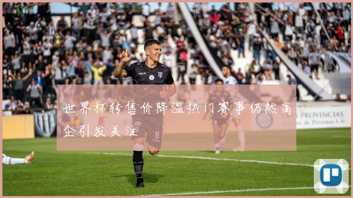 世界杯转售价降温热门赛事仍然高企引发关注