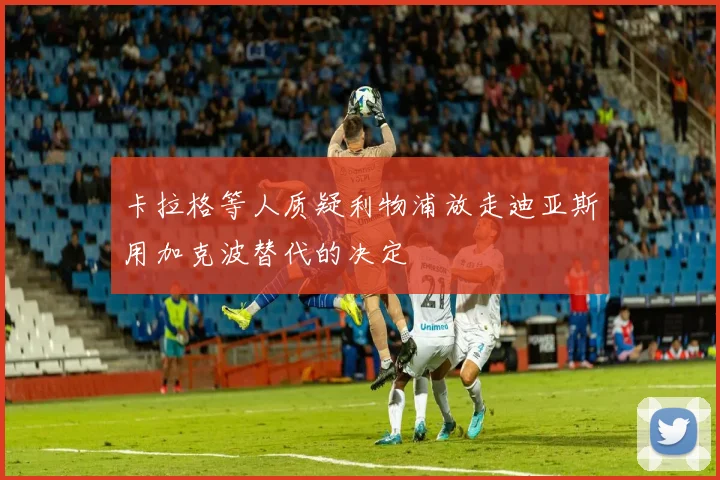 卡拉格等人质疑利物浦放走迪亚斯用加克波替代的决定