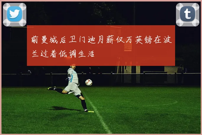 前曼城后卫门迪月薪仅万英镑在波兰过着低调生活