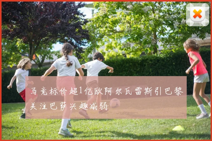 马竞标价超1亿欧阿尔瓦雷斯引巴黎关注巴萨兴趣减弱