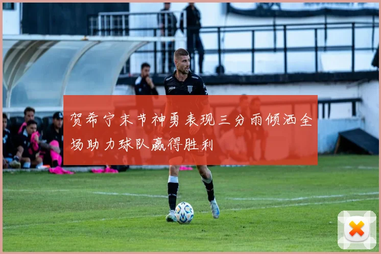 贺希宁末节神勇表现三分雨倾洒全场助力球队赢得胜利