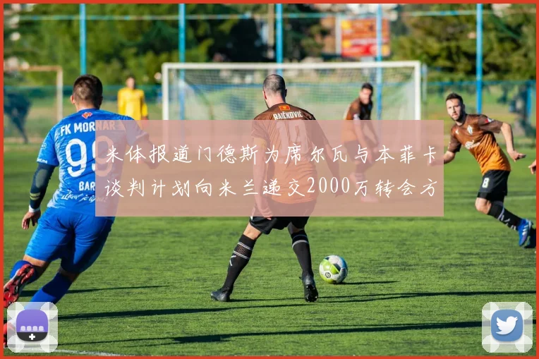 米体报道门德斯为席尔瓦与本菲卡谈判计划向米兰递交2000万转会方案