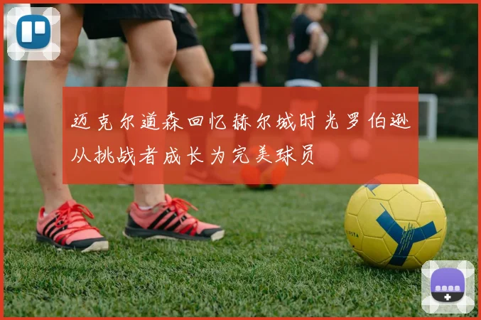 迈克尔道森回忆赫尔城时光罗伯逊从挑战者成长为完美球员